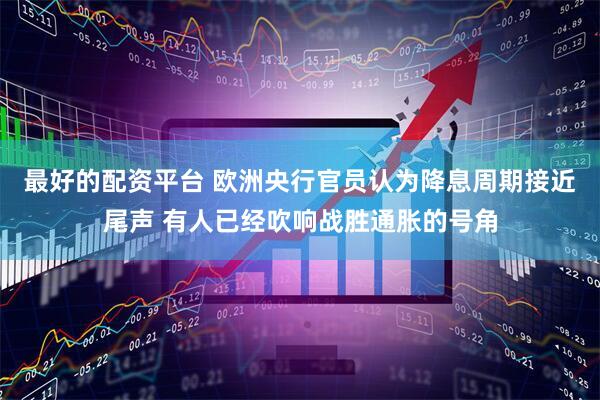 最好的配资平台 欧洲央行官员认为降息周期接近尾声 有人已经吹响战胜通胀的号角