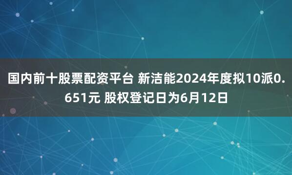 国内前十股票配资平台 新洁能2024年度拟10派0.651元 股权登记日为6月12日