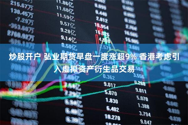 炒股开户 弘业期货早盘一度涨超9% 香港考虑引入虚拟资产衍生品交易