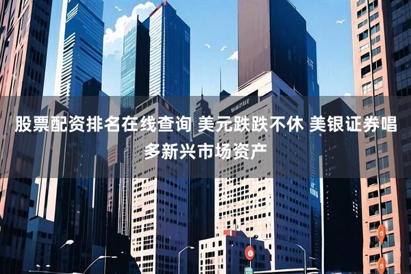 股票配资排名在线查询 美元跌跌不休 美银证券唱多新兴市场资产
