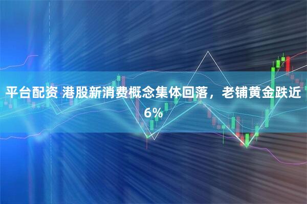 平台配资 港股新消费概念集体回落，老铺黄金跌近6%