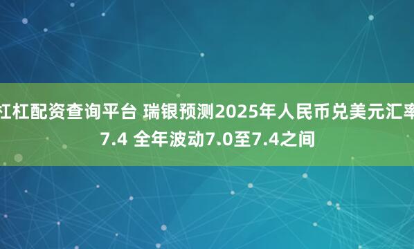 杠杠配资查询平台 瑞银预测2025年人民币兑美元汇率7.4 全年波动7.0至7.4之间