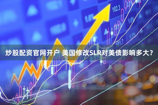 炒股配资官网开户 美国修改SLR对美债影响多大？