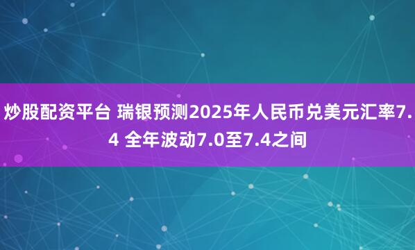 炒股配资平台 瑞银预测2025年人民币兑美元汇率7.4 全年波动7.0至7.4之间