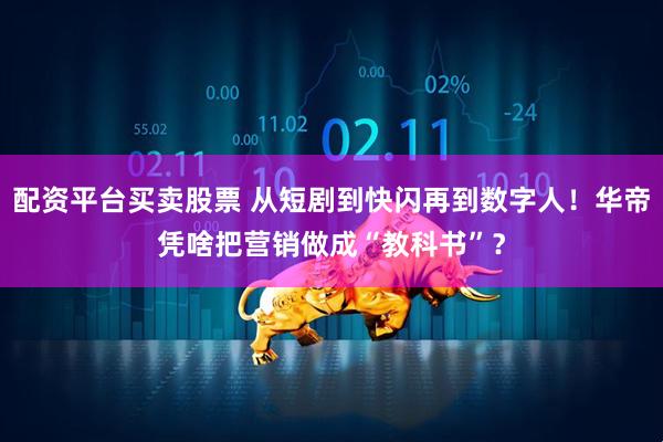 配资平台买卖股票 从短剧到快闪再到数字人！华帝凭啥把营销做成“教科书”？