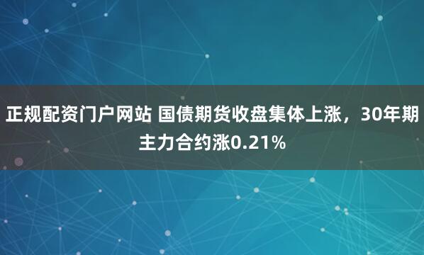 正规配资门户网站 国债期货收盘集体上涨，30年期主力合约涨0.21%