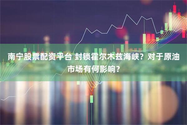 南宁股票配资平台 封锁霍尔木兹海峡？对于原油市场有何影响？