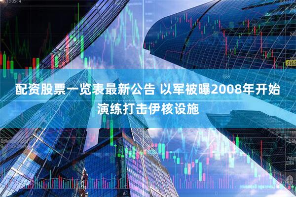 配资股票一览表最新公告 以军被曝2008年开始演练打击伊核设施