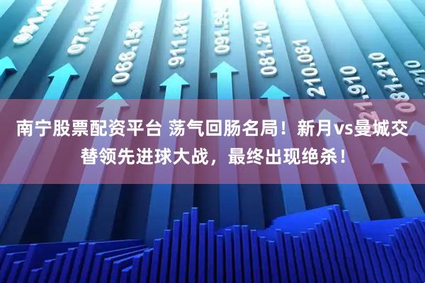 南宁股票配资平台 荡气回肠名局！新月vs曼城交替领先进球大战，最终出现绝杀！