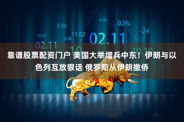 靠谱股票配资门户 美国大举增兵中东！伊朗与以色列互放狠话 俄罗斯从伊朗撤侨