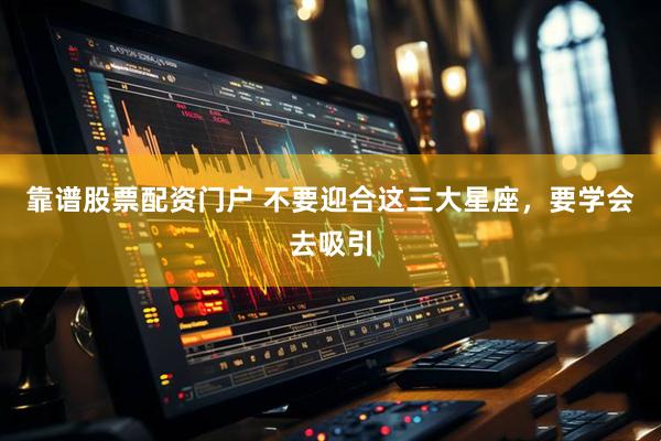 靠谱股票配资门户 不要迎合这三大星座，要学会去吸引