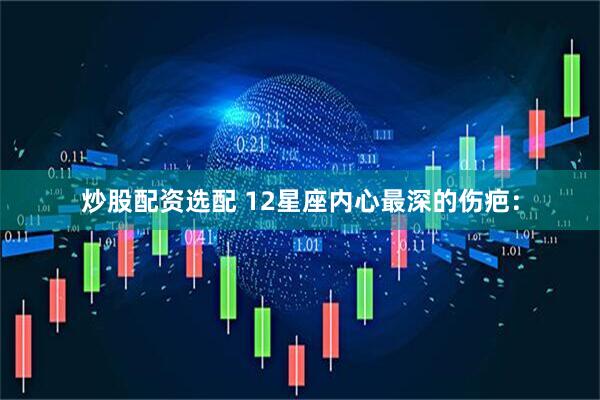 炒股配资选配 12星座内心最深的伤疤：