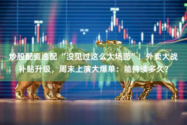 炒股配资选配 “没见过这么大场面”！外卖大战补贴升级，周末上演大爆单：能持续多久？