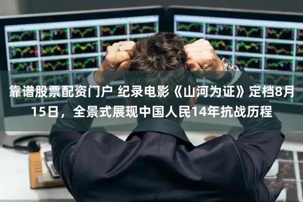 靠谱股票配资门户 纪录电影《山河为证》定档8月15日，全景式展现中国人民14年抗战历程
