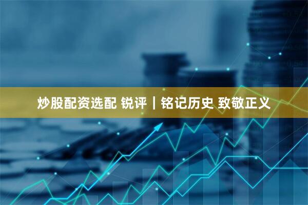 炒股配资选配 锐评｜铭记历史 致敬正义