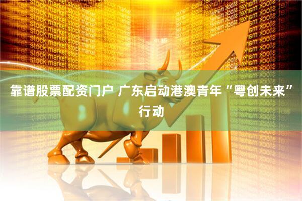 靠谱股票配资门户 广东启动港澳青年“粤创未来”行动