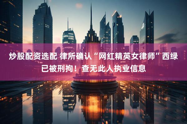 炒股配资选配 律所确认“网红精英女律师”西绿已被刑拘！查无此人执业信息