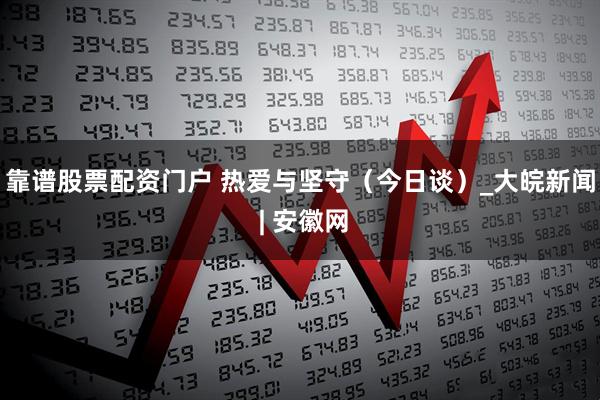 靠谱股票配资门户 热爱与坚守（今日谈）_大皖新闻 | 安徽网
