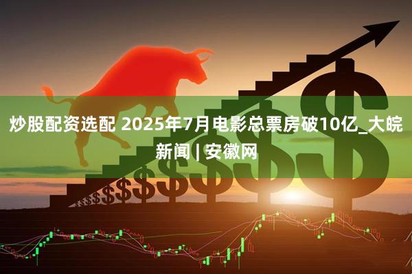 炒股配资选配 2025年7月电影总票房破10亿_大皖新闻 | 安徽网
