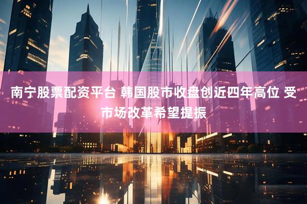 南宁股票配资平台 韩国股市收盘创近四年高位 受市场改革希望提振
