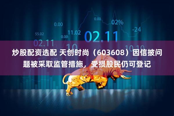 炒股配资选配 天创时尚（603608）因信披问题被采取监管措施，受损股民仍可登记