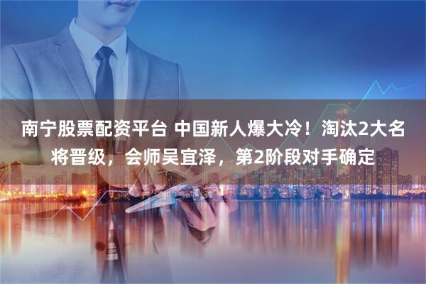 南宁股票配资平台 中国新人爆大冷！淘汰2大名将晋级，会师吴宜泽，第2阶段对手确定