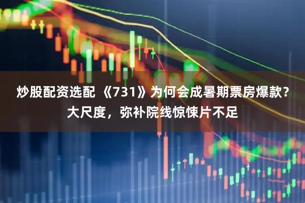炒股配资选配 《731》为何会成暑期票房爆款？大尺度，弥补院线惊悚片不足