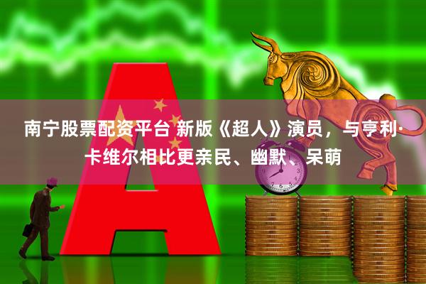 南宁股票配资平台 新版《超人》演员，与亨利·卡维尔相比更亲民、幽默、呆萌