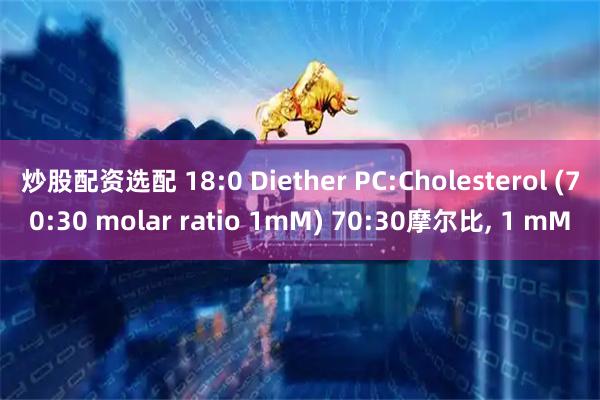 炒股配资选配 18:0 Diether PC:Cholesterol (70:30 molar ratio 1mM) 70:30摩尔比, 1 mM