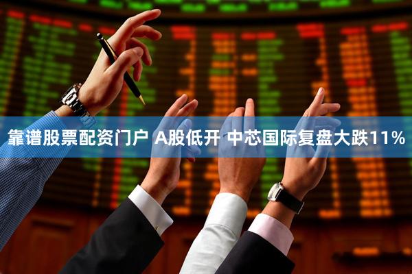 靠谱股票配资门户 A股低开 中芯国际复盘大跌11%