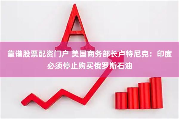 靠谱股票配资门户 美国商务部长卢特尼克：印度必须停止购买俄罗斯石油