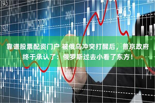靠谱股票配资门户 被俄乌冲突打醒后，普京政府终于承认了：俄罗斯过去小看了东方！