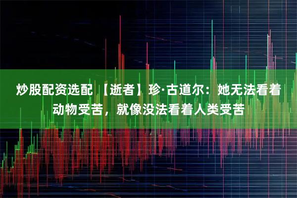 炒股配资选配 【逝者】珍·古道尔：她无法看着动物受苦，就像没法看着人类受苦