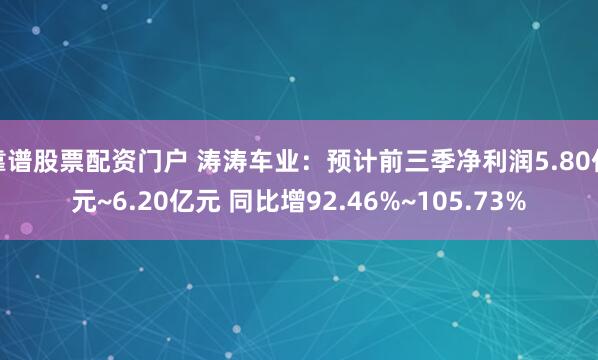 靠谱股票配资门户 涛涛车业：预计前三季净利润5.80亿元~6.20亿元 同比增92.46%~105.73%
