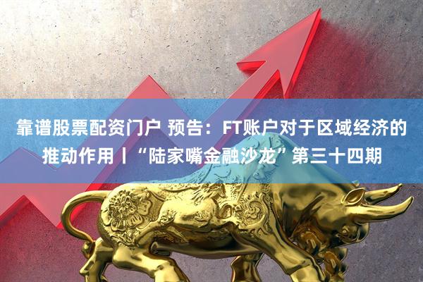 靠谱股票配资门户 预告：FT账户对于区域经济的推动作用丨“陆家嘴金融沙龙”第三十四期