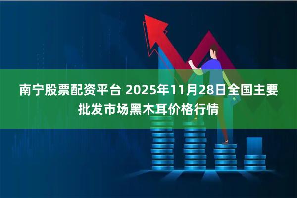 南宁股票配资平台 2025年11月28日全国主要批发市场黑木耳价格行情