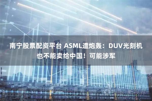 南宁股票配资平台 ASML遭炮轰:DUV光刻机也不能卖给中国!可能涉军