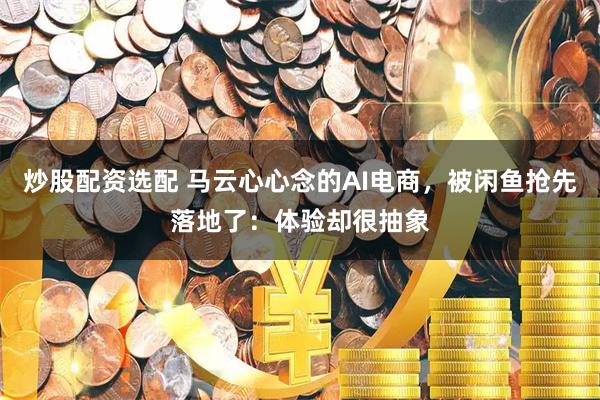 炒股配资选配 马云心心念的AI电商,被闲鱼抢先落地了:体验却很抽象