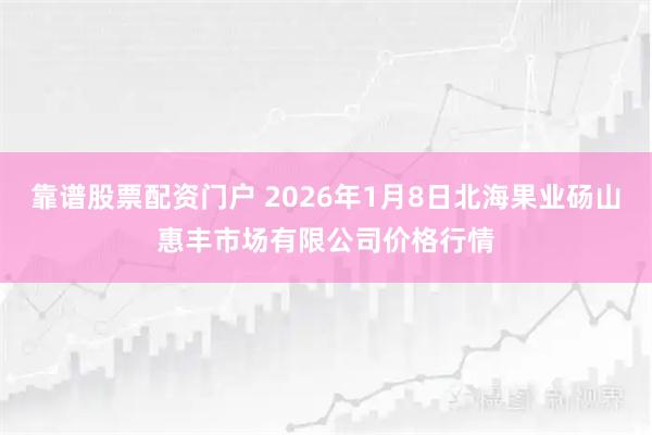 靠谱股票配资门户 2026年1月8日北海果业砀山惠丰市场有限公司价格行情