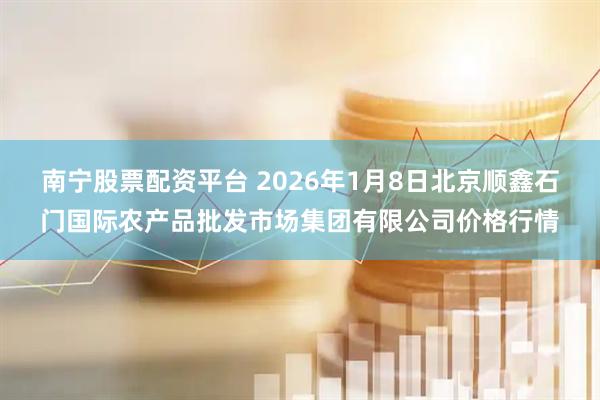 南宁股票配资平台 2026年1月8日北京顺鑫石门国际农产品批发市场集团有限公司价格行情