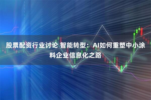 股票配资行业讨论 智能转型：AI如何重塑中小涂料企业信息化之路