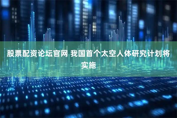 股票配资论坛官网 我国首个太空人体研究计划将实施