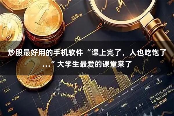 炒股最好用的手机软件 “课上完了，人也吃饱了…”大学生最爱的课堂来了