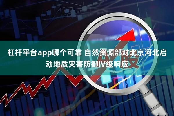 杠杆平台app哪个可靠 自然资源部对北京河北启动地质灾害防御Ⅳ级响应