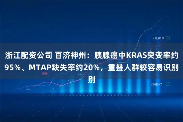 浙江配资公司 百济神州：胰腺癌中KRAS突变率约95%、MTAP缺失率约20%，重叠人群较容易识别
